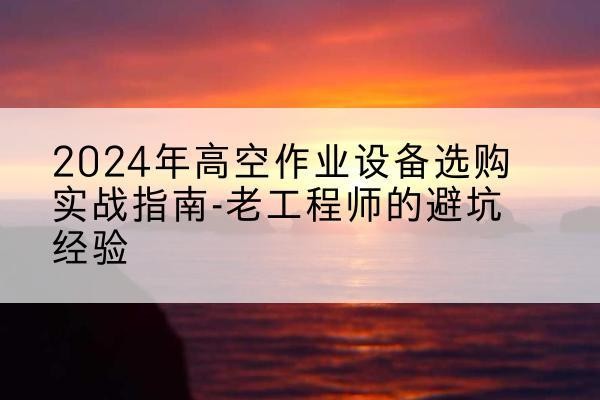 兴县高空作业升降机厂家推荐-2024年高空作业设备选购实战指南-老工程师的避坑经验