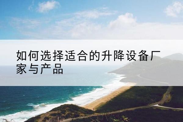 兴县电动升降平台厂家-如何选择适合的升降设备厂家与产品