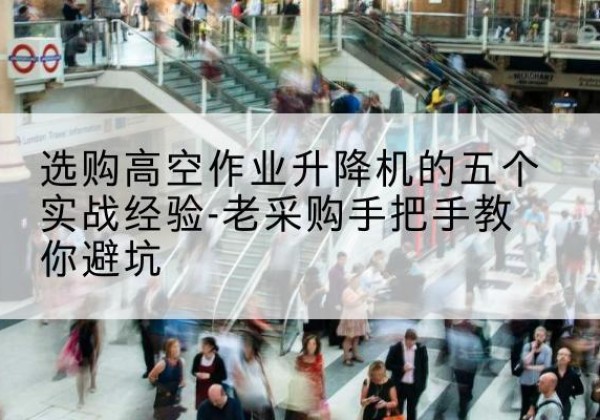 兴县高空作业升降机厂家-选购高空作业升降机的五个实战经验-老采购手把手教你避坑