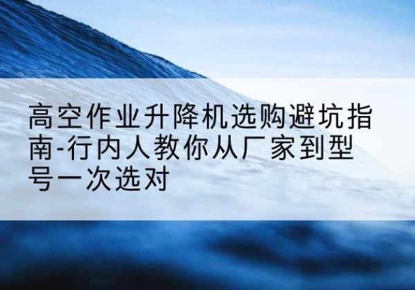 兴县升降平台厂家-高空作业升降机选购避坑指南-行内人教你从厂家到型号一次选对
