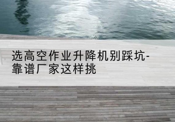 兴县剪叉式升降机厂家-选高空作业升降机别踩坑-靠谱厂家这样挑