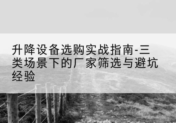 兴县移动式升降机厂家推荐-升降设备选购实战指南-三类场景下的厂家筛选与避坑经验