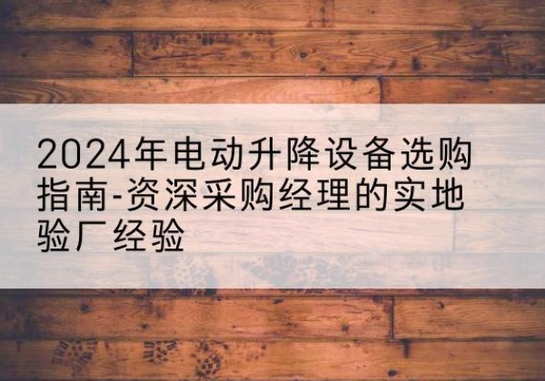 兴县电动剪叉升降平台厂家-2024年电动升降设备选购指南-资深采购经理的实地验厂经验