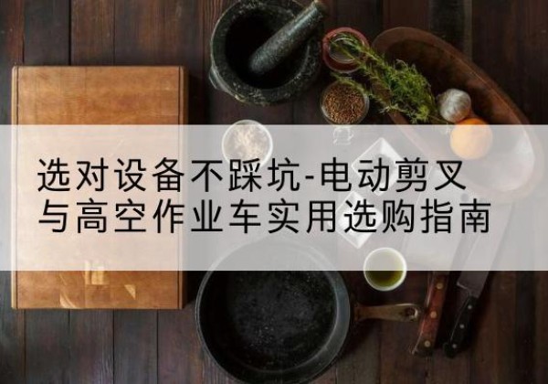 兴县电动剪叉升降平台怎么选-选对设备不踩坑-电动剪叉与高空作业车实用选购指南