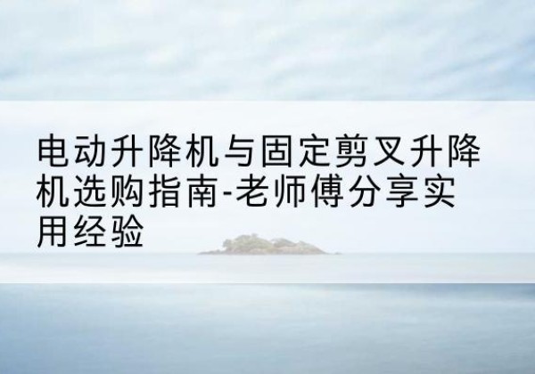 兴县电动升降机怎么选-电动升降机与固定剪叉升降机选购指南-老师傅分享实用经验