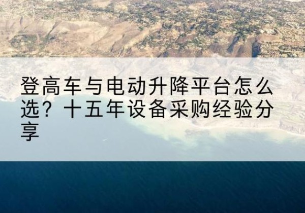 兴县登高车厂家厂家-登高车与电动升降平台怎么选？十五年设备采购经验分享