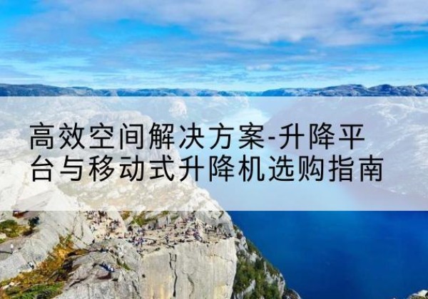 兴县升降平台厂家-*空间解决方案-升降平台与移动式升降机选购指南