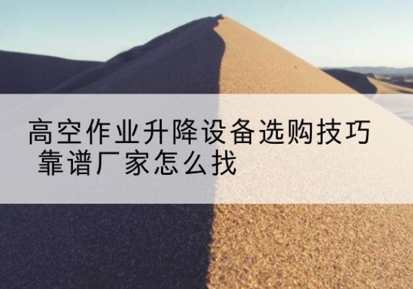 兴县电动升降平台厂家推荐-高空作业升降设备选购技巧 靠谱厂家怎么找