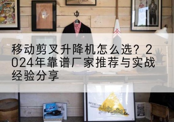 兴县升降平台厂家推荐-移动剪叉升降机怎么选？2024年靠谱厂家推荐与实战经验分享