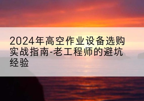 兴县高空作业升降机厂家推荐-2024年高空作业设备选购实战指南-老工程师的避坑经验