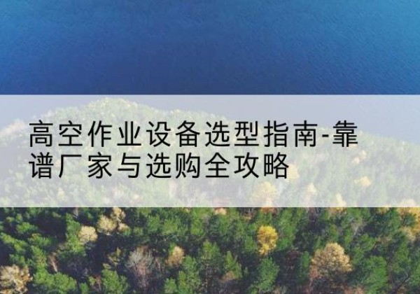 兴县升降车厂家-高空作业设备选型指南-靠谱厂家与选购全攻略