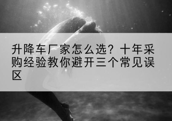 兴县升降车厂家-怎么选？十年采购经验教你避开三个常见误区
