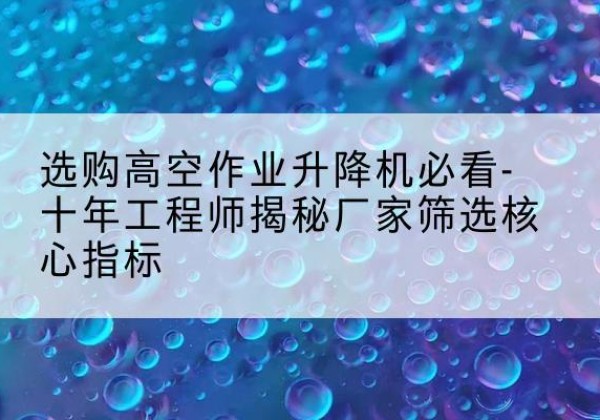 兴县高空作业升降机厂家推荐-选购高空作业升降机必看-十年工程师揭秘厂家筛选核心指标